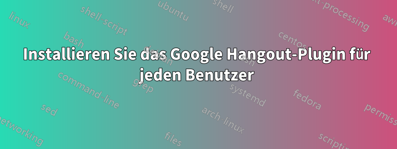 Installieren Sie das Google Hangout-Plugin für jeden Benutzer