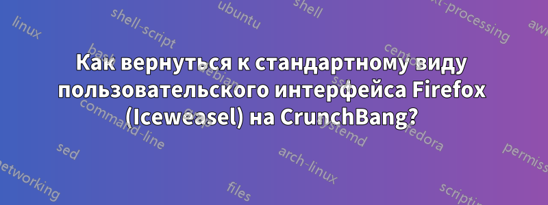 Как вернуться к стандартному виду пользовательского интерфейса Firefox (Iceweasel) на CrunchBang?