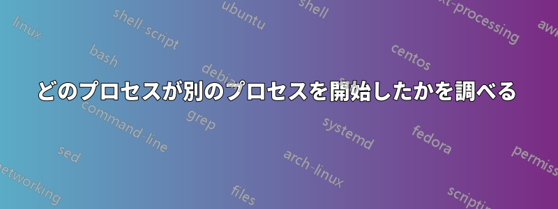 どのプロセスが別のプロセスを開始したかを調べる