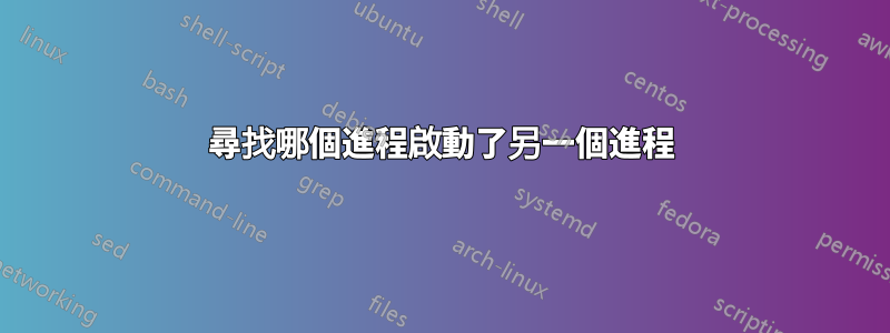 尋找哪個進程啟動了另一個進程