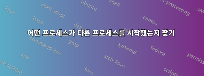어떤 프로세스가 다른 프로세스를 시작했는지 찾기