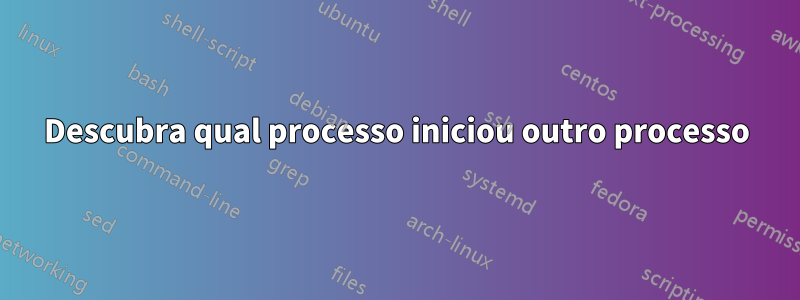 Descubra qual processo iniciou outro processo