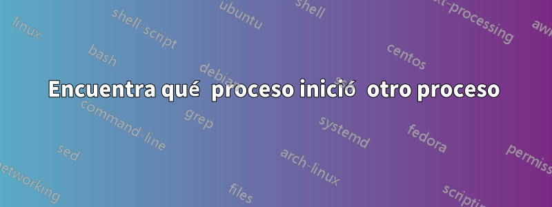 Encuentra qué proceso inició otro proceso