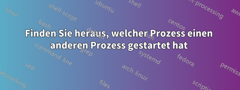Finden Sie heraus, welcher Prozess einen anderen Prozess gestartet hat