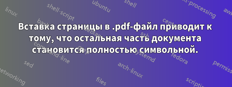 Вставка страницы в .pdf-файл приводит к тому, что остальная часть документа становится полностью символьной.
