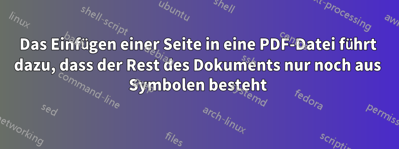 Das Einfügen einer Seite in eine PDF-Datei führt dazu, dass der Rest des Dokuments nur noch aus Symbolen besteht