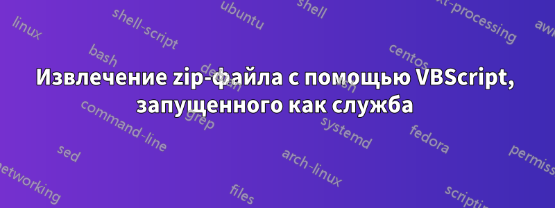 Извлечение zip-файла с помощью VBScript, запущенного как служба