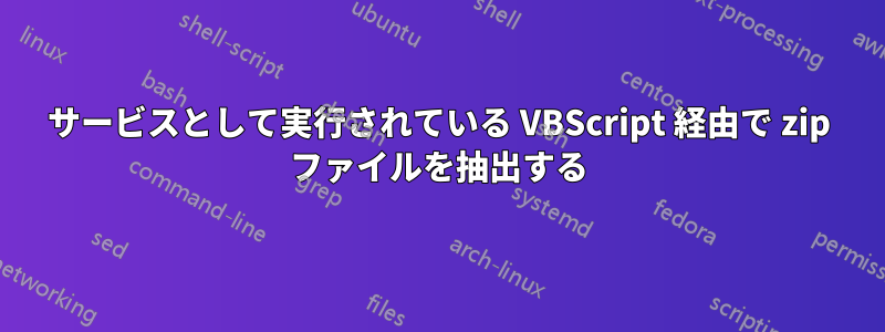 サービスとして実行されている VBScript 経由で zip ファイルを抽出する