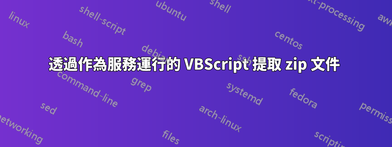 透過作為服務運行的 VBScript 提取 zip 文件