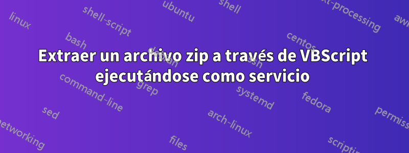 Extraer un archivo zip a través de VBScript ejecutándose como servicio