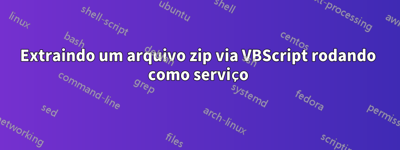 Extraindo um arquivo zip via VBScript rodando como serviço