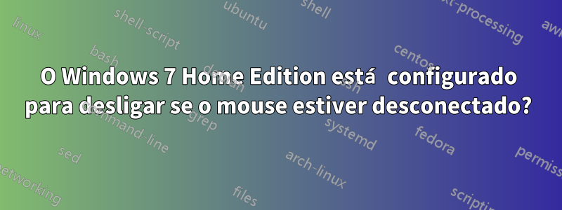 O Windows 7 Home Edition está configurado para desligar se o mouse estiver desconectado?