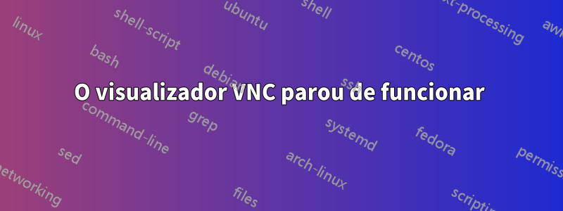 O visualizador VNC parou de funcionar