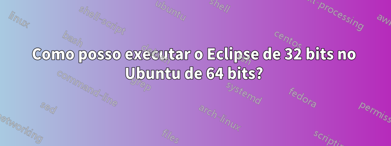 Como posso executar o Eclipse de 32 bits no Ubuntu de 64 bits?