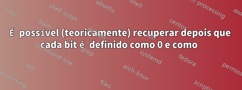 É possível (teoricamente) recuperar depois que cada bit é definido como 0 e como 
