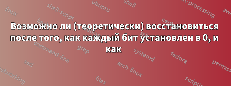 Возможно ли (теоретически) восстановиться после того, как каждый бит установлен в 0, и как 