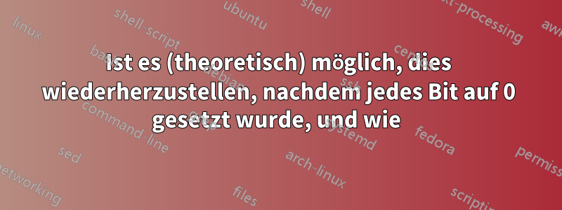 Ist es (theoretisch) möglich, dies wiederherzustellen, nachdem jedes Bit auf 0 gesetzt wurde, und wie 