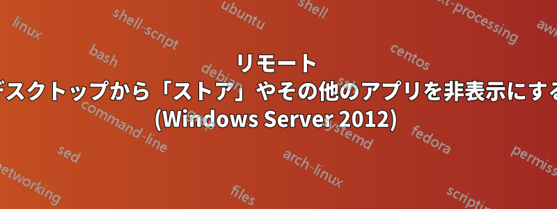リモート デスクトップから「ストア」やその他のアプリを非表示にする (Windows Server 2012)