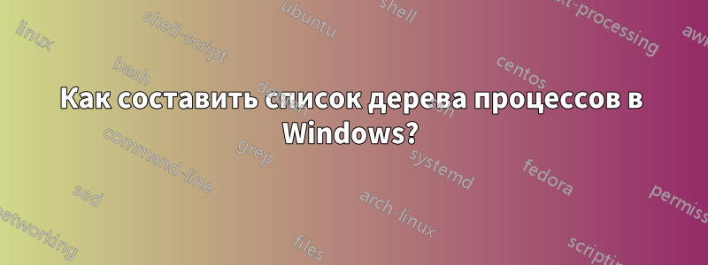 Как составить список дерева процессов в Windows?