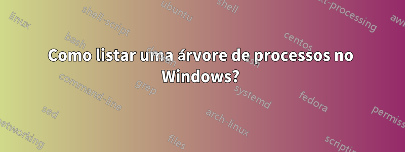 Como listar uma árvore de processos no Windows?