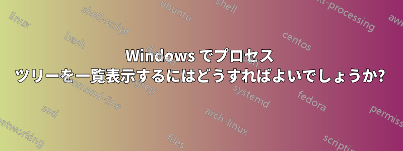 Windows でプロセス ツリーを一覧表示するにはどうすればよいでしょうか?