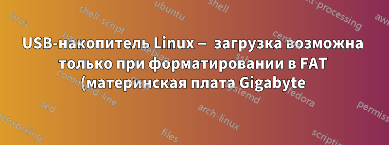 USB-накопитель Linux — загрузка возможна только при форматировании в FAT (материнская плата Gigabyte)