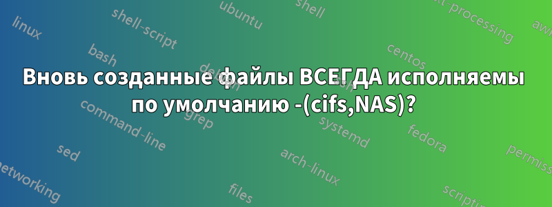Вновь созданные файлы ВСЕГДА исполняемы по умолчанию -(cifs,NAS)?