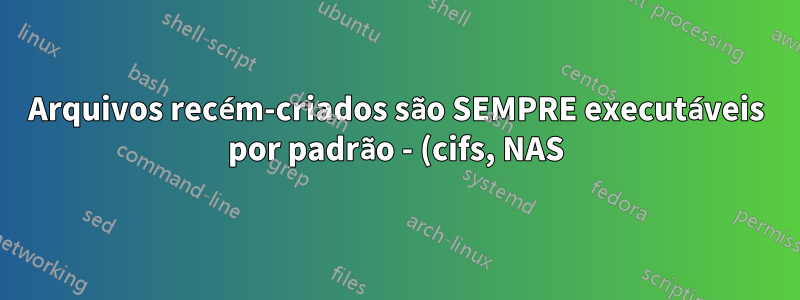 Arquivos recém-criados são SEMPRE executáveis por padrão - (cifs, NAS)?