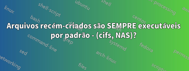 Arquivos recém-criados são SEMPRE executáveis ​​por padrão - (cifs, NAS)?