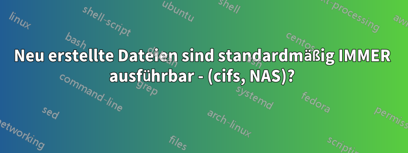 Neu erstellte Dateien sind standardmäßig IMMER ausführbar - (cifs, NAS)?