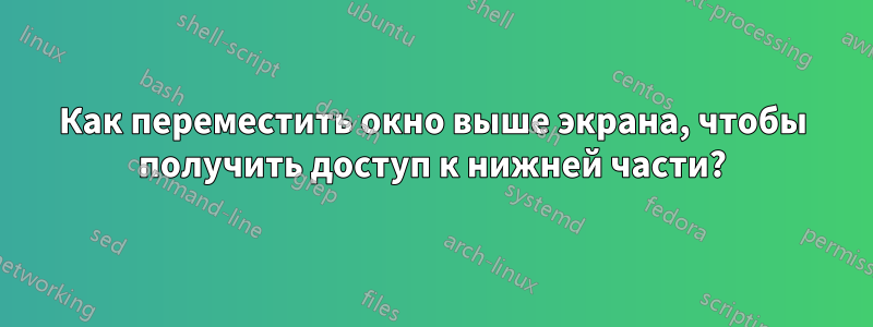 Как переместить окно выше экрана, чтобы получить доступ к нижней части?