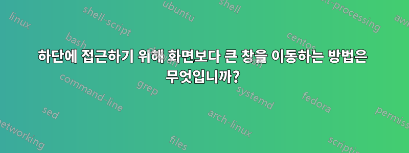 하단에 접근하기 위해 화면보다 큰 창을 이동하는 방법은 무엇입니까?