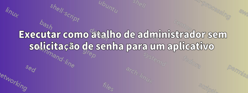 Executar como atalho de administrador sem solicitação de senha para um aplicativo
