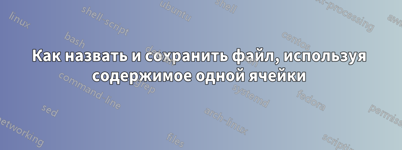 Как назвать и сохранить файл, используя содержимое одной ячейки