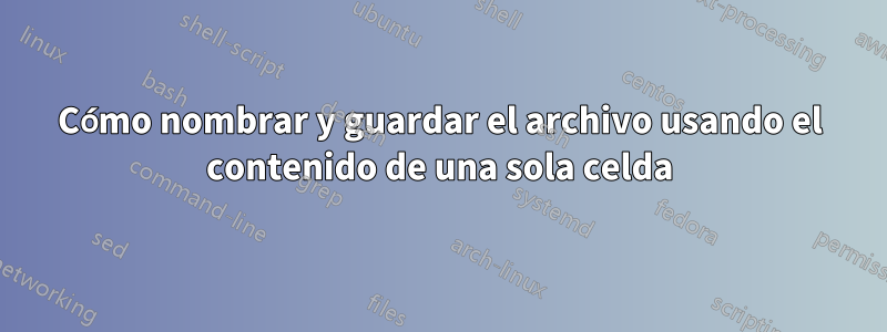 Cómo nombrar y guardar el archivo usando el contenido de una sola celda