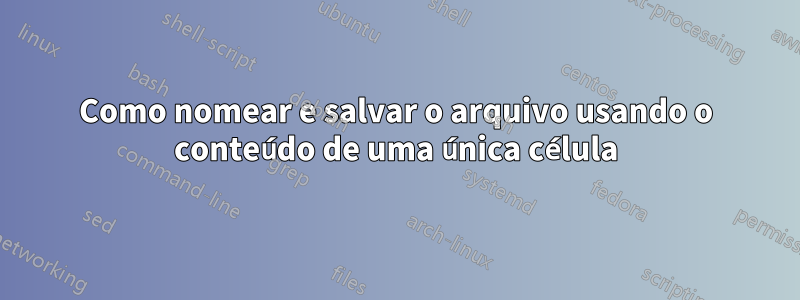 Como nomear e salvar o arquivo usando o conteúdo de uma única célula