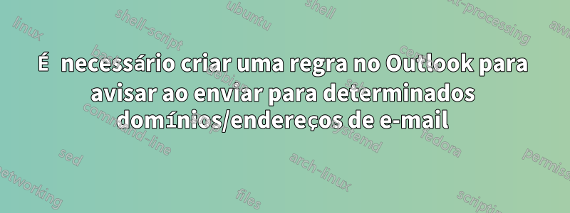 É necessário criar uma regra no Outlook para avisar ao enviar para determinados domínios/endereços de e-mail