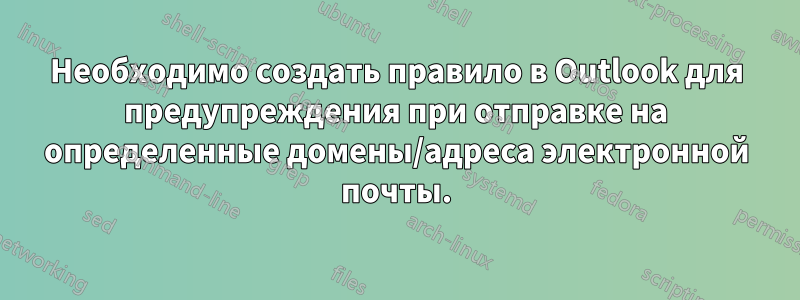 Необходимо создать правило в Outlook для предупреждения при отправке на определенные домены/адреса электронной почты.