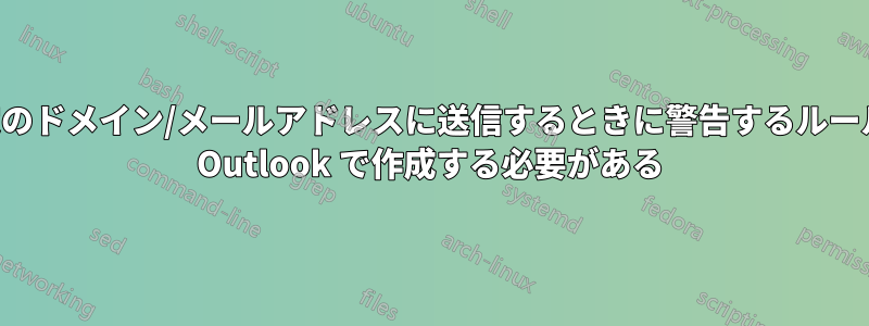 特定のドメイン/メールアドレスに送信するときに警告するルールを Outlook で作成する必要がある
