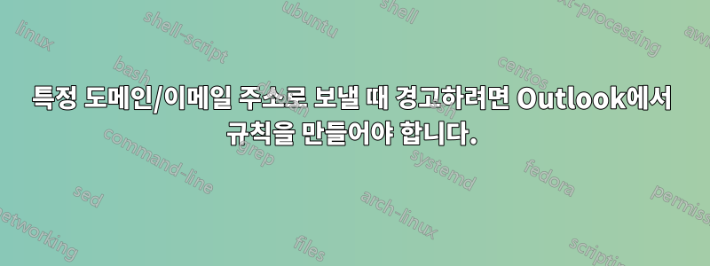 특정 도메인/이메일 주소로 보낼 때 경고하려면 Outlook에서 규칙을 만들어야 합니다.
