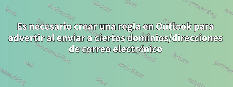 Es necesario crear una regla en Outlook para advertir al enviar a ciertos dominios/direcciones de correo electrónico