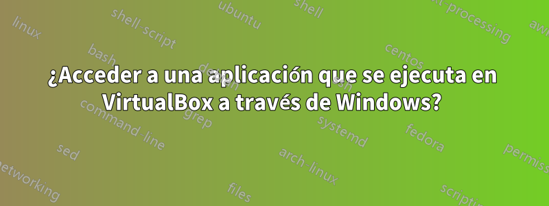 ¿Acceder a una aplicación que se ejecuta en VirtualBox a través de Windows?