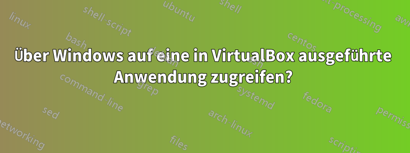 Über Windows auf eine in VirtualBox ausgeführte Anwendung zugreifen?
