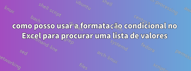 como posso usar a formatação condicional no Excel para procurar uma lista de valores