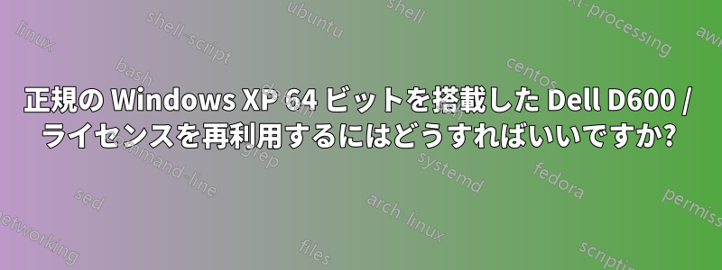 正規の Windows XP 64 ビットを搭載した Dell D600 / ライセンスを再利用するにはどうすればいいですか?