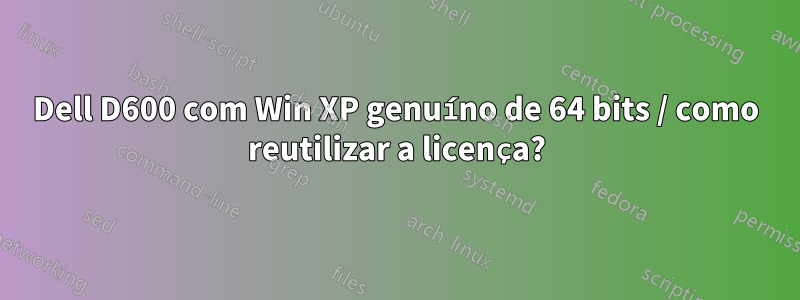 Dell D600 com Win XP genuíno de 64 bits / como reutilizar a licença?
