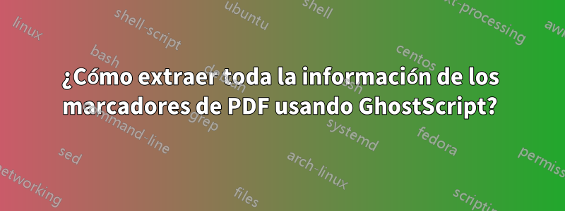 ¿Cómo extraer toda la información de los marcadores de PDF usando GhostScript?