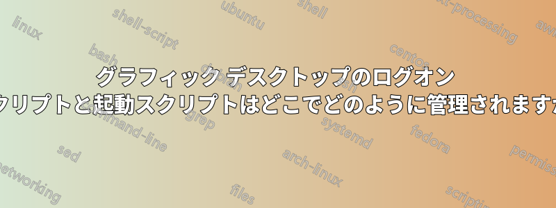 グラフィック デスクトップのログオン スクリプトと起動スクリプトはどこでどのように管理されますか?
