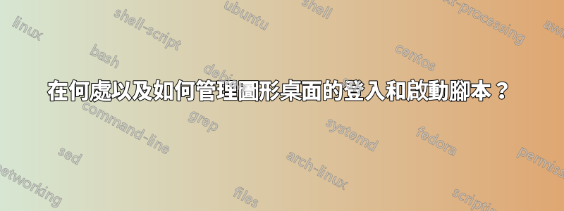 在何處以及如何管理圖形桌面的登入和啟動腳本？