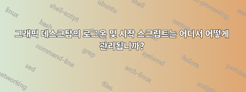 그래픽 데스크탑의 로그온 및 시작 스크립트는 어디서 어떻게 관리됩니까?